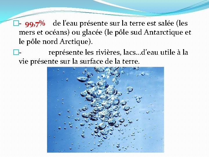 �- 99, 7% de l’eau présente sur la terre est salée (les mers et