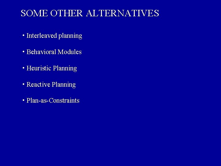 SOME OTHER ALTERNATIVES • Interleaved planning • Behavioral Modules • Heuristic Planning • Reactive