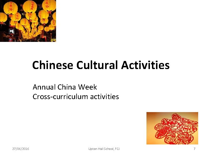 Chinese Cultural Activities Annual China Week Cross-curriculum activities 27/06/2016 Upton Hall School, FCJ 7 Chinese Cultural Activities Annual China Week Cross-curriculum activities 27/06/2016 Upton Hall School, FCJ 7
