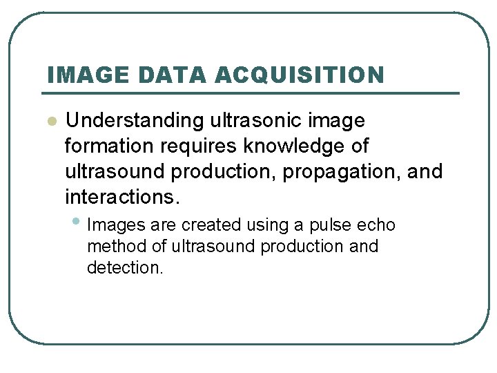 IMAGE DATA ACQUISITION l Understanding ultrasonic image formation requires knowledge of ultrasound production, propagation,