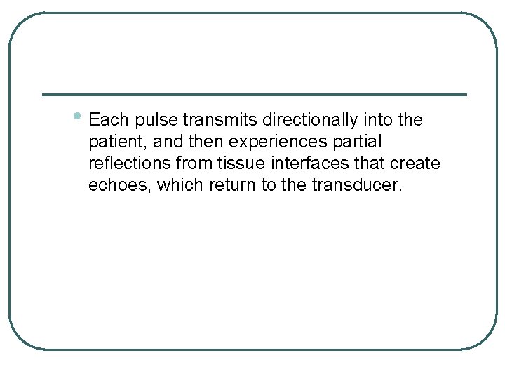  • Each pulse transmits directionally into the patient, and then experiences partial reflections