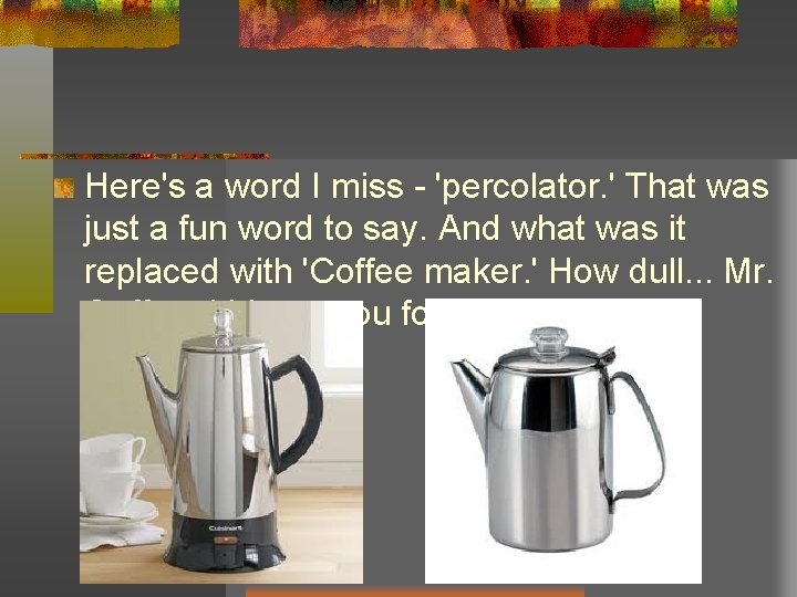 Here's a word I miss - 'percolator. ' That was just a fun word Here's a word I miss - 'percolator. ' That was just a fun word