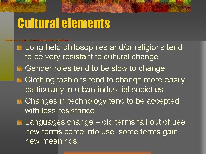 Cultural elements Long-held philosophies and/or religions tend to be very resistant to cultural change. Cultural elements Long-held philosophies and/or religions tend to be very resistant to cultural change.