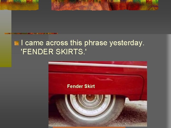 I came across this phrase yesterday. 'FENDER SKIRTS. ' Fender Skirt I came across this phrase yesterday. 'FENDER SKIRTS. ' Fender Skirt