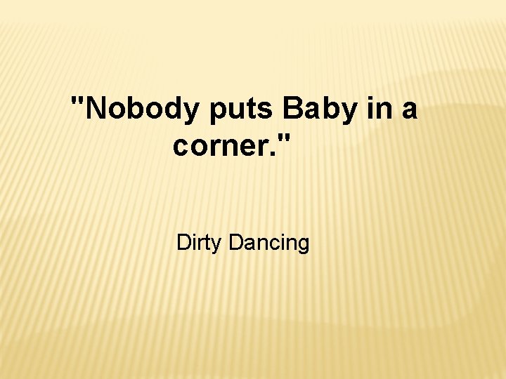 "Nobody puts Baby in a corner. " Dirty Dancing 