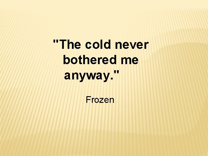 "The cold never bothered me anyway. " Frozen 