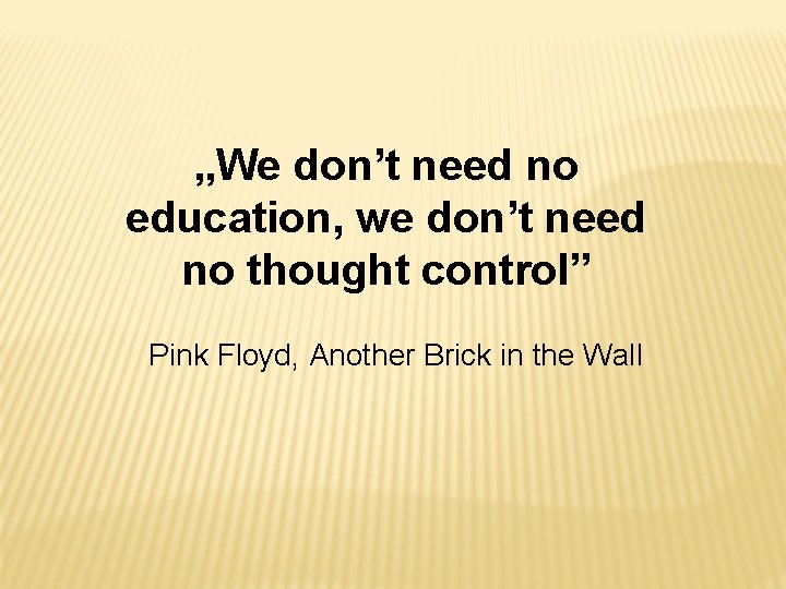 „We don’t need no education, we don’t need no thought control” Pink Floyd, Another