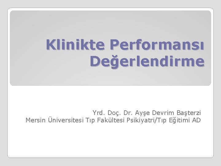 Klinikte Performansı Değerlendirme Yrd. Doç. Dr. Ayşe Devrim Başterzi Mersin Üniversitesi Tıp Fakültesi Psikiyatri/Tıp