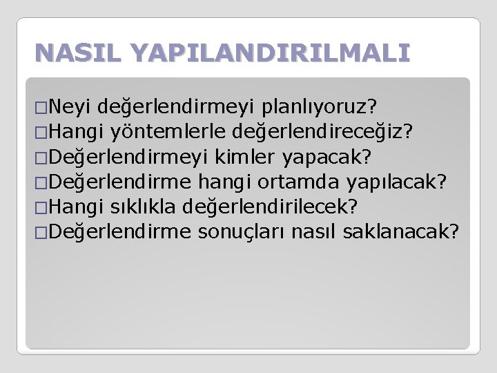 NASIL YAPILANDIRILMALI �Neyi değerlendirmeyi planlıyoruz? �Hangi yöntemlerle değerlendireceğiz? �Değerlendirmeyi kimler yapacak? �Değerlendirme hangi ortamda