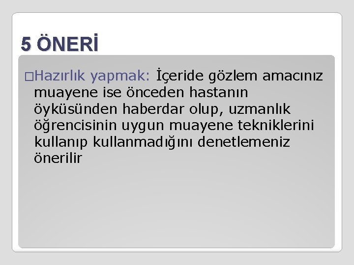 5 ÖNERİ �Hazırlık yapmak: İçeride gözlem amacınız muayene ise önceden hastanın öyküsünden haberdar olup,