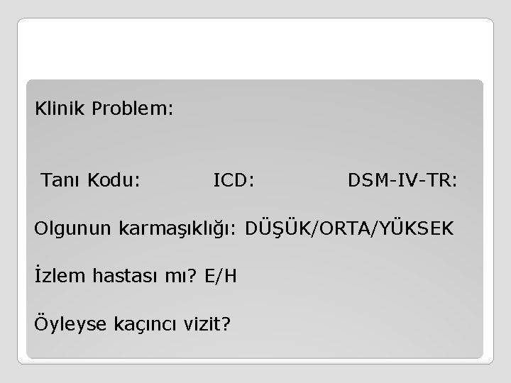 Klinik Problem: Tanı Kodu: ICD: DSM-IV-TR: Olgunun karmaşıklığı: DÜŞÜK/ORTA/YÜKSEK İzlem hastası mı? E/H Öyleyse