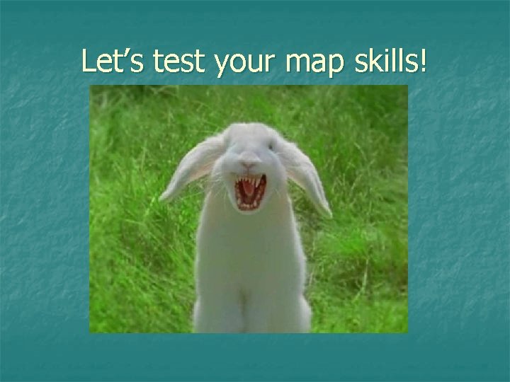 Let’s test your map skills! Let’s test your map skills!