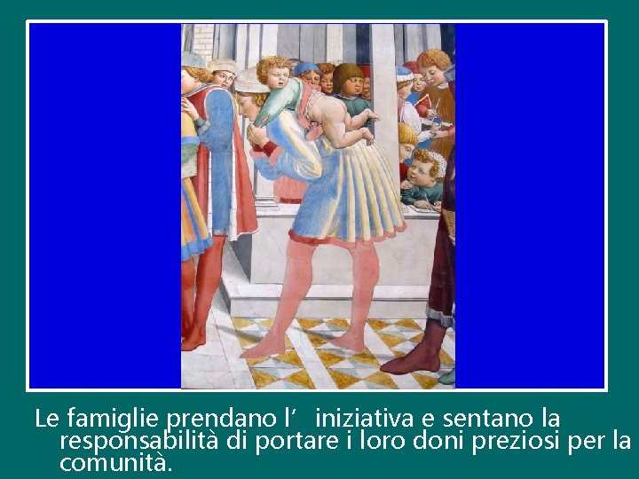 Le famiglie prendano l’iniziativa e sentano la responsabilità di portare i loro doni preziosi