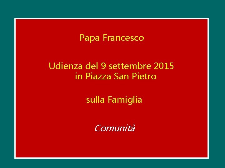 Papa Francesco Udienza del 9 settembre 2015 in Piazza San Pietro sulla Famiglia Comunità