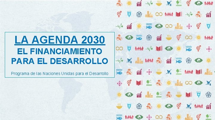 LA AGENDA 2030 EL FINANCIAMIENTO PARA EL DESARROLLO Programa de las Naciones Unidas para