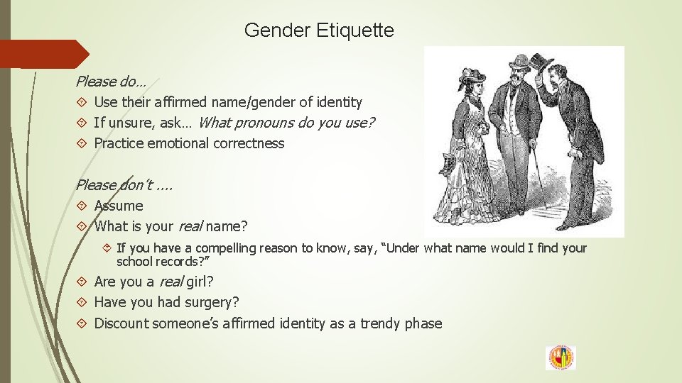 Gender Etiquette Please do… Use their affirmed name/gender of identity If unsure, ask… What