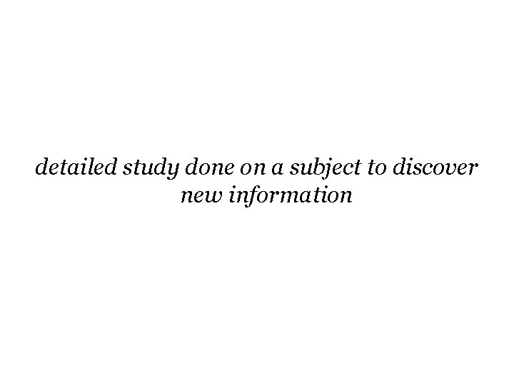 detailed study done on a subject to discover new information detailed study done on a subject to discover new information