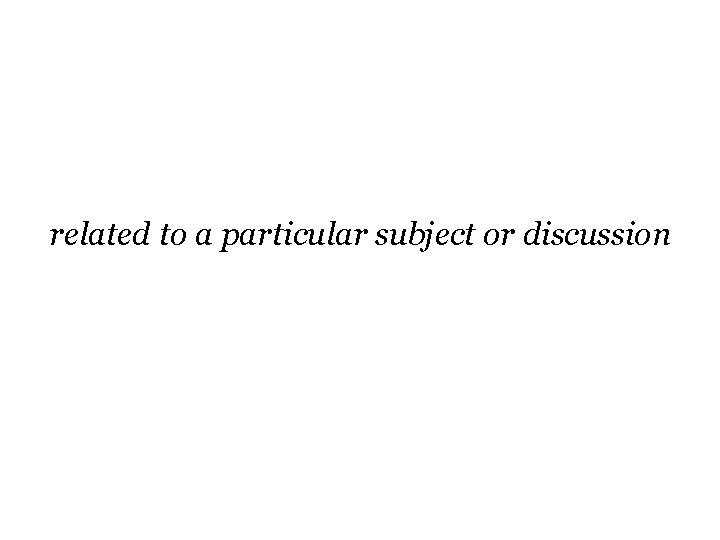 related to a particular subject or discussion related to a particular subject or discussion