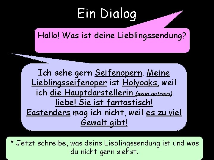 Ein Dialog Hallo! Was ist deine Lieblingssendung? Ich sehe gern Seifenopern. Meine Lieblingsseifenoper ist