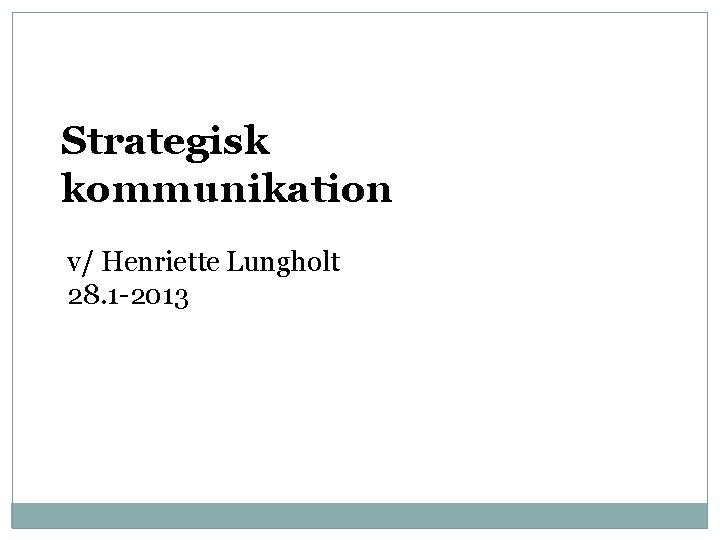  Strategisk kommunikation v/ Henriette Lungholt 28. 1 -2013 
