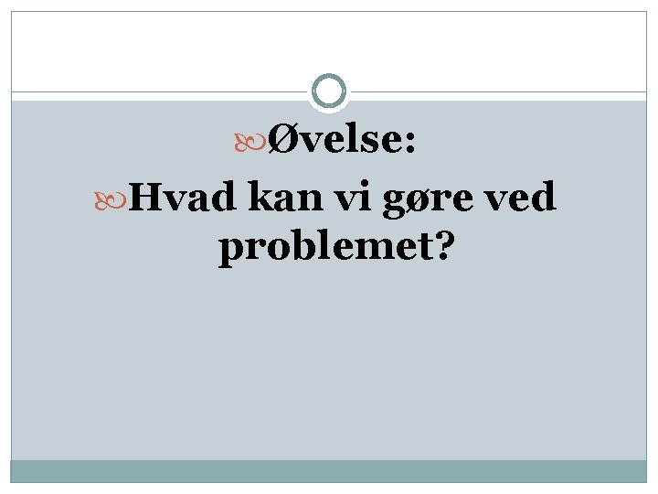  Øvelse: Hvad kan vi gøre ved problemet? 