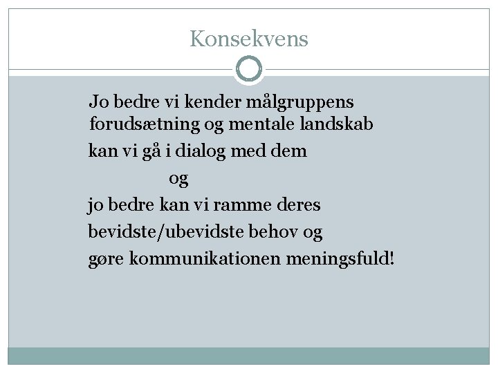 Konsekvens Jo bedre vi kender målgruppens forudsætning og mentale landskab kan vi gå i