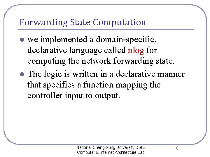 Forwarding State Computation l l we implemented a domain-specific, declarative language called nlog for Forwarding State Computation l l we implemented a domain-specific, declarative language called nlog for