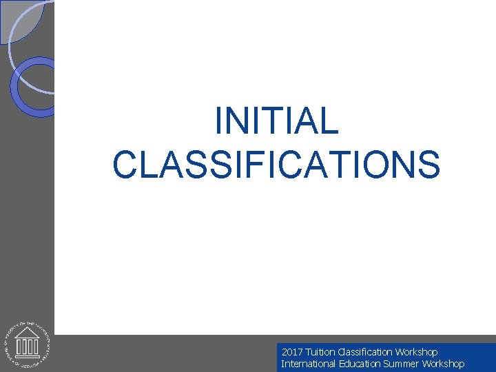 INITIAL CLASSIFICATIONS 2017 Tuition Classification Workshop International Education Summer Workshop 