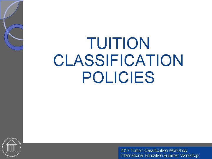TUITION CLASSIFICATION POLICIES 2017 Tuition Classification Workshop International Education Summer Workshop 