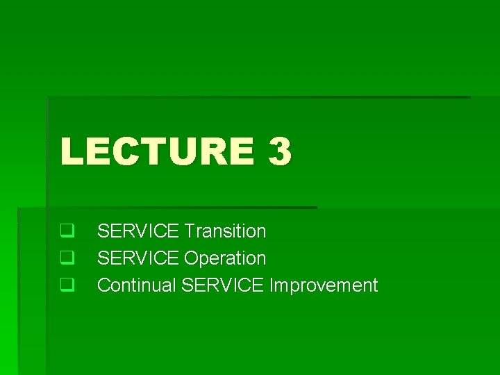 LECTURE 3 q q q SERVICE Transition SERVICE Operation Continual SERVICE Improvement 