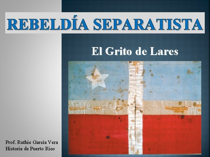 REBELDÍA SEPARATISTA El Grito de Lares Prof. Ruthie García Vera Historia de Puerto Rico