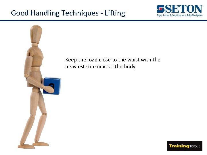 Good Handling Techniques - Lifting Keep the load close to the waist with the