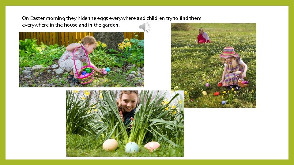 On Easter morning they hide the eggs everywhere and children try to find them