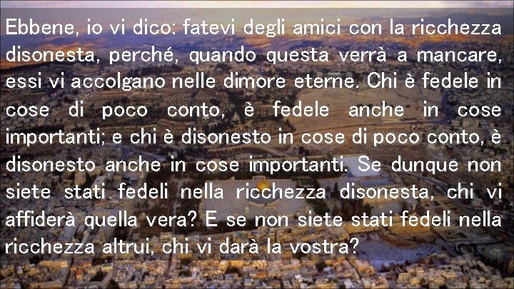 Ebbene, io vi dico: fatevi degli amici con la ricchezza disonesta, perché, quando questa