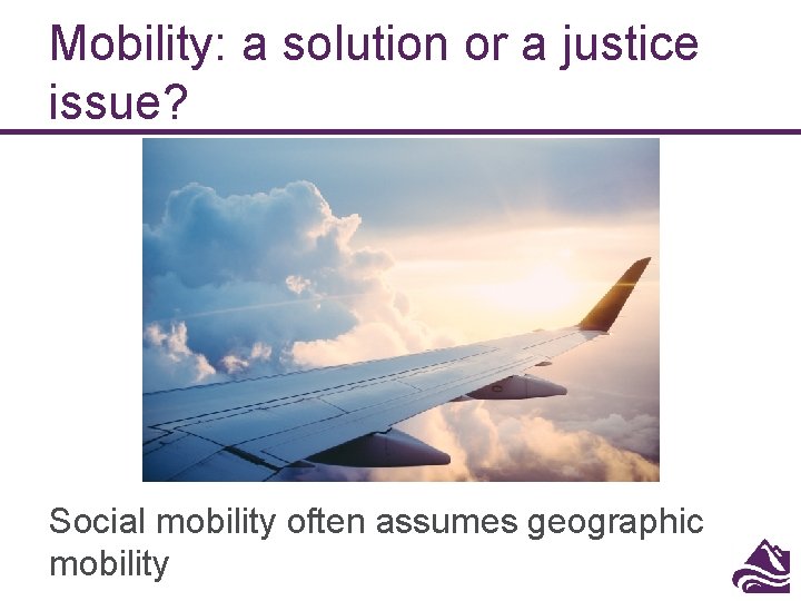 Mobility: a solution or a justice issue? Social mobility often assumes geographic mobility Mobility: a solution or a justice issue? Social mobility often assumes geographic mobility