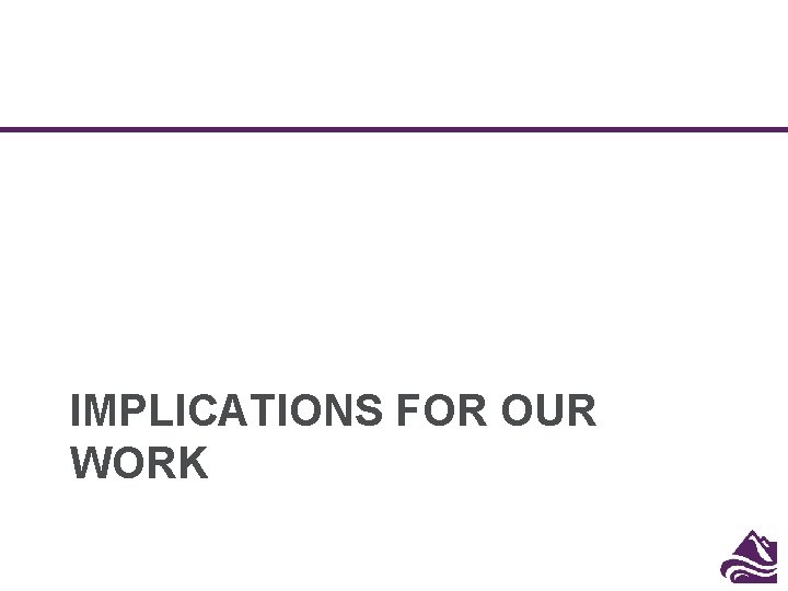 IMPLICATIONS FOR OUR WORK IMPLICATIONS FOR OUR WORK