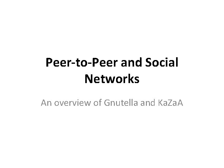 Peer-to-Peer and Social Networks An overview of Gnutella and Ka. Za. A 