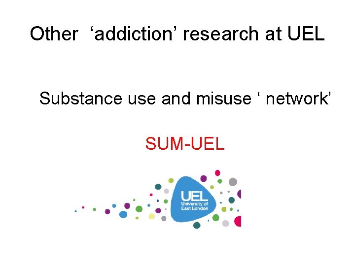 Other ‘addiction’ research at UEL Substance use and misuse ‘ network’ SUM-UEL 