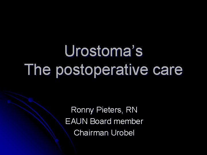 Urostoma’s The postoperative care Ronny Pieters, RN EAUN Board member Chairman Urobel 