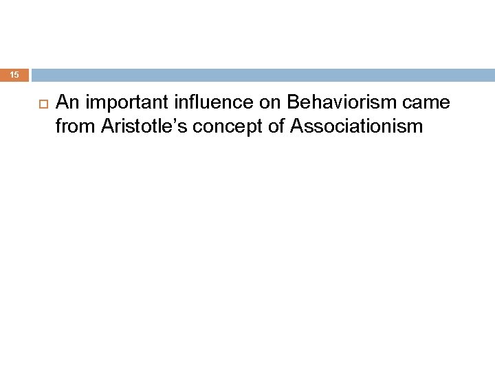 15 An important influence on Behaviorism came from Aristotle’s concept of Associationism 