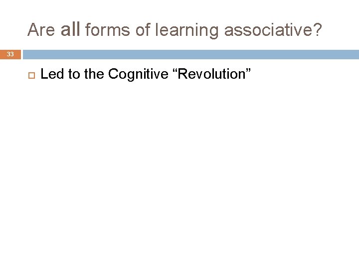 Are all forms of learning associative? 33 Led to the Cognitive “Revolution” 