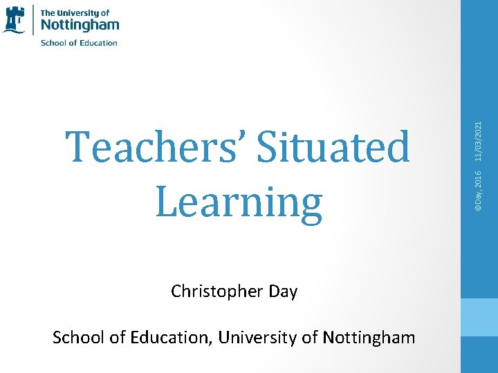 Christopher Day School of Education, University of Nottingham 11/03/2021 ©Day, 2016 Teachers’ Situated Learning