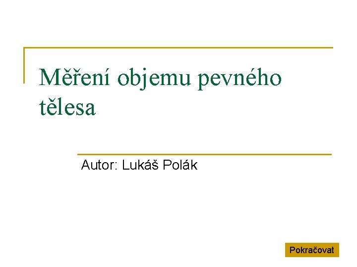 Měření objemu pevného tělesa Autor: Lukáš Polák Pokračovat 