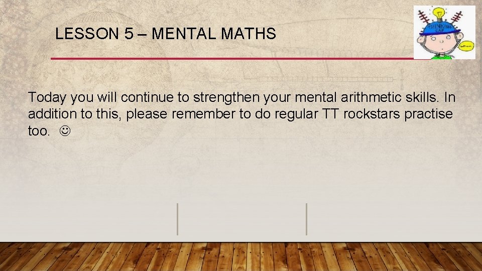 LESSON 5 – MENTAL MATHS Today you will continue to strengthen your mental arithmetic