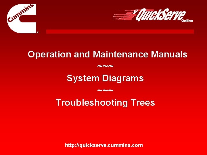 Operation and Maintenance Manuals ~~~ System Diagrams ~~~ Troubleshooting Trees http: //quickserve. cummins. com Operation and Maintenance Manuals ~~~ System Diagrams ~~~ Troubleshooting Trees http: //quickserve. cummins. com