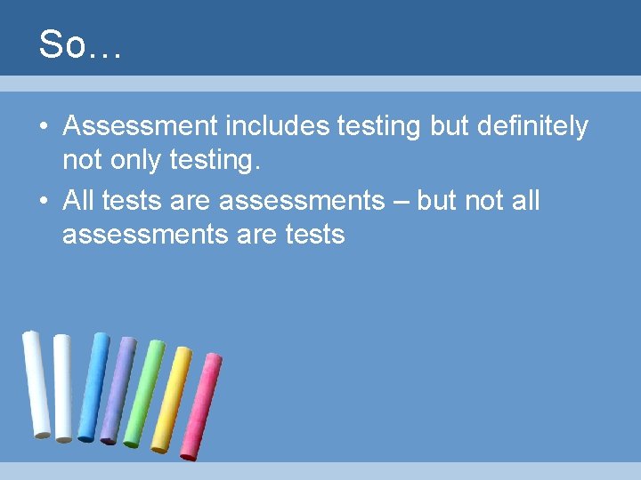 So… • Assessment includes testing but definitely not only testing. • All tests are
