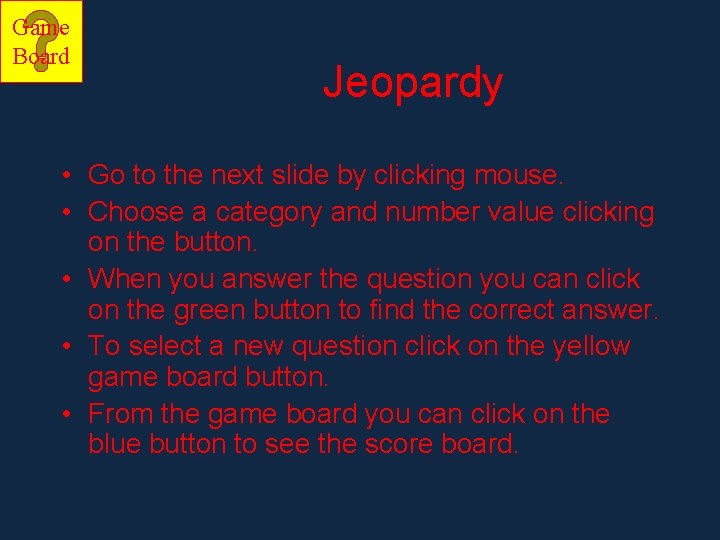 Game Board Jeopardy • Go to the next slide by clicking mouse. • Choose
