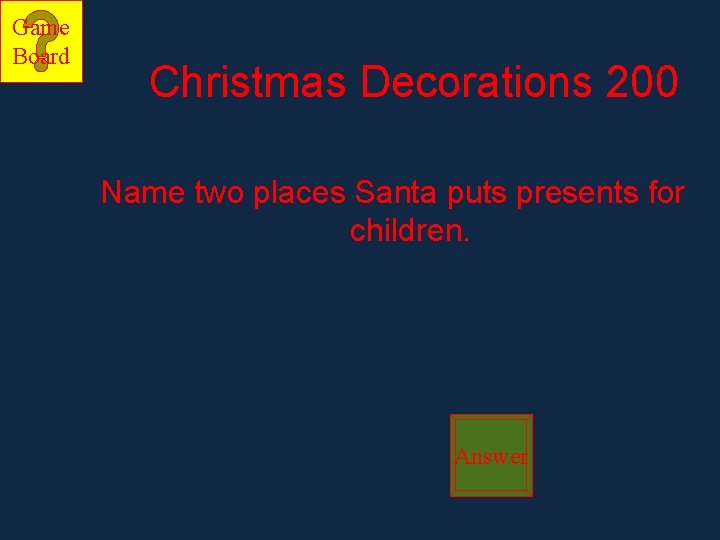 Game Board Christmas Decorations 200 Name two places Santa puts presents for children. Answer