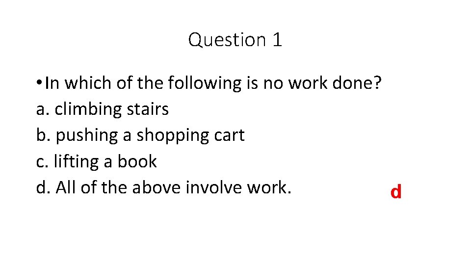 Question 1 • In which of the following is no work done? a. climbing