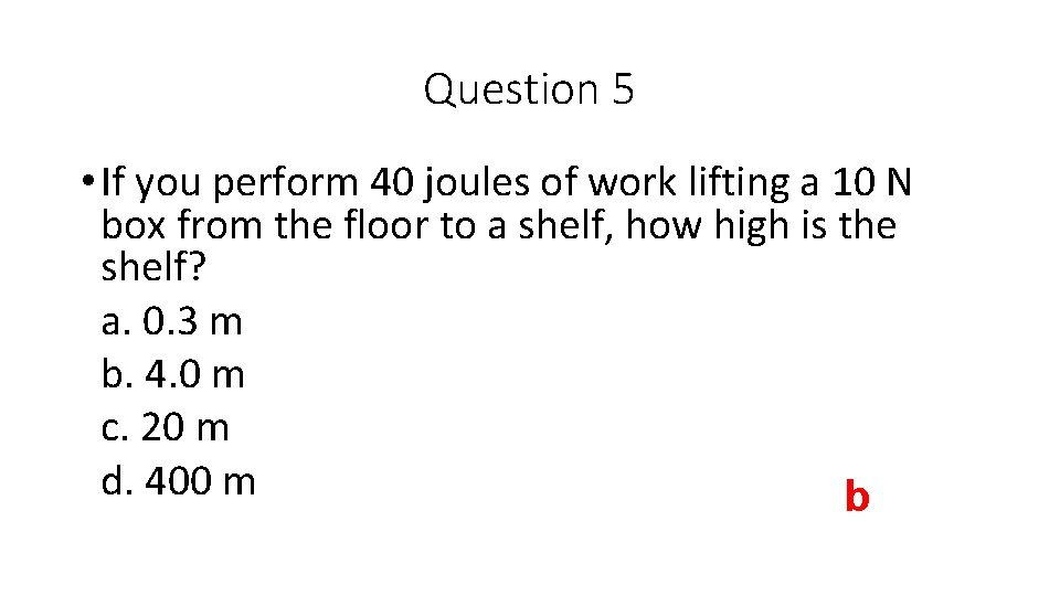 Question 5 • If you perform 40 joules of work lifting a 10 N